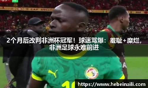 2个月后改判非洲杯冠军！球迷骂爆：羞耻+糜烂，非洲足球永难前进