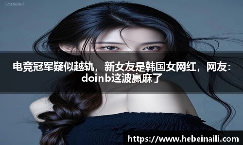 电竞冠军疑似越轨，新女友是韩国女网红，网友：doinb这波赢麻了