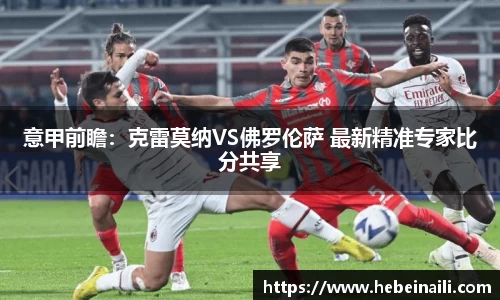 意甲前瞻：克雷莫纳VS佛罗伦萨 最新精准专家比分共享